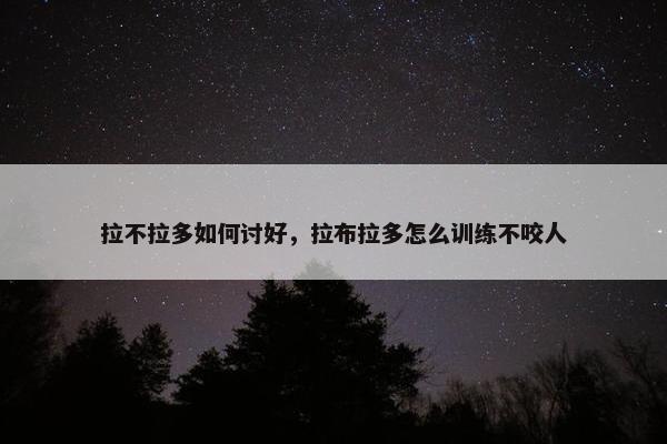拉不拉多如何讨好，拉布拉多怎么训练不咬人
