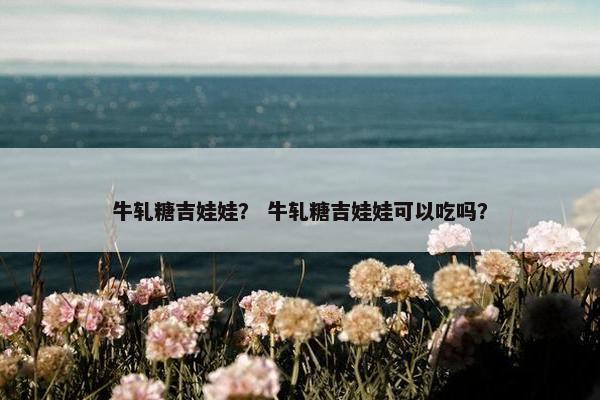 牛轧糖吉娃娃？ 牛轧糖吉娃娃可以吃吗？