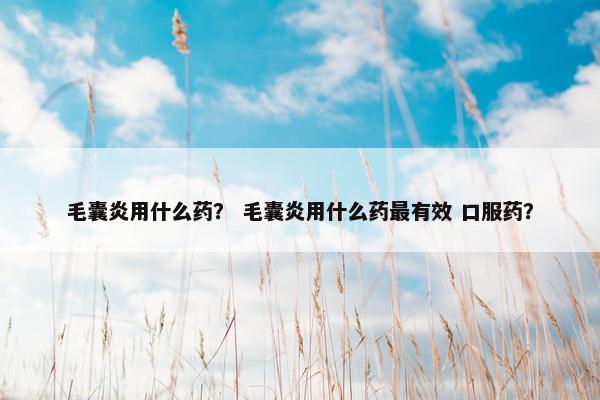 毛囊炎用什么药？ 毛囊炎用什么药最有效 口服药？