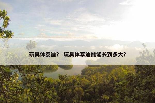 玩具体泰迪？ 玩具体泰迪熊能长到多大？