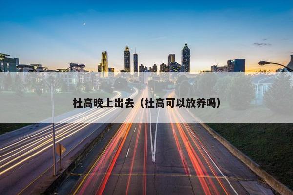 杜高晚上出去（杜高可以放养吗）