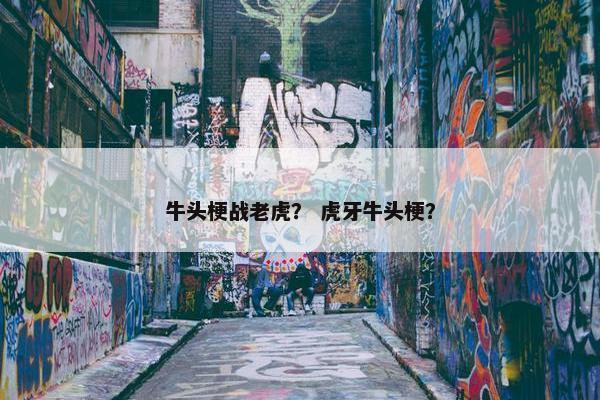 牛头梗战老虎？ 虎牙牛头梗？
