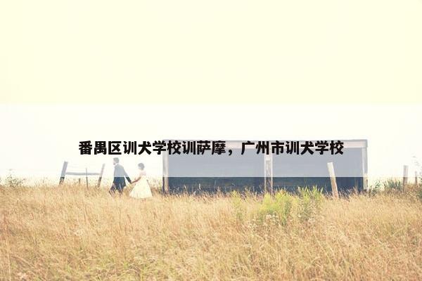 番禺区训犬学校训萨摩，广州市训犬学校