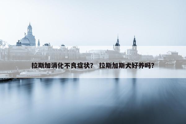 拉斯加消化不良症状？ 拉斯加斯犬好养吗？