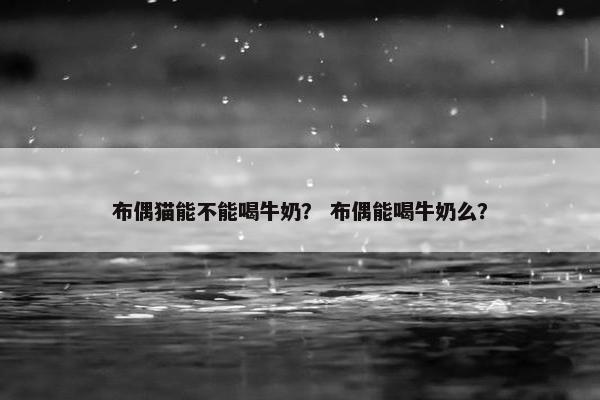 布偶猫能不能喝牛奶？ 布偶能喝牛奶么？