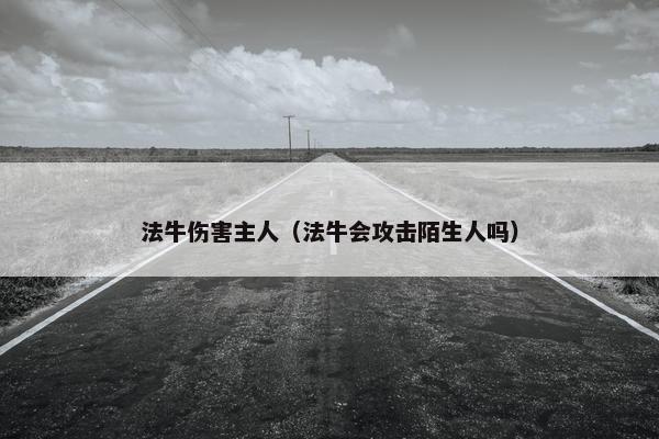 法牛伤害主人（法牛会攻击陌生人吗）