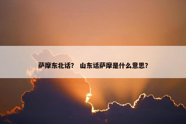 萨摩东北话？ 山东话萨摩是什么意思？