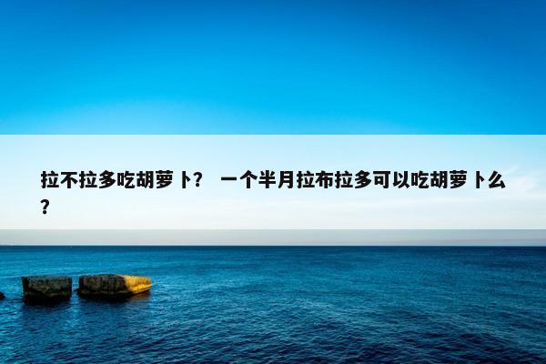 拉不拉多吃胡萝卜？ 一个半月拉布拉多可以吃胡萝卜么？