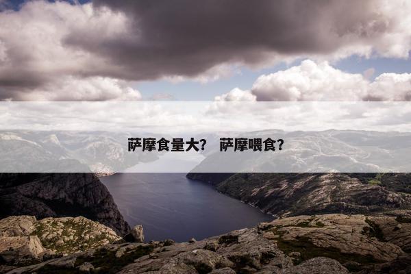 萨摩食量大？ 萨摩喂食？