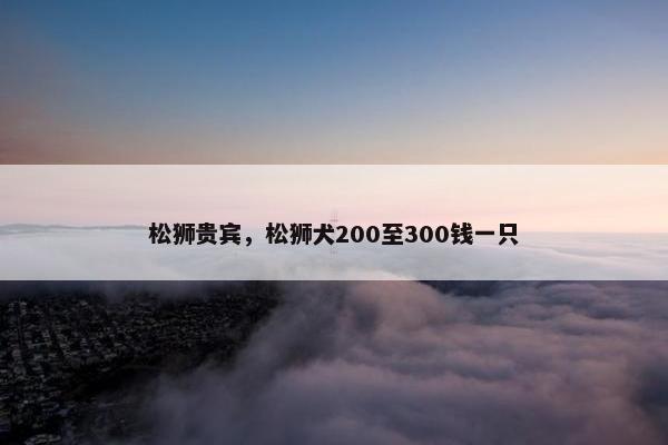 松狮贵宾，松狮犬200至300钱一只