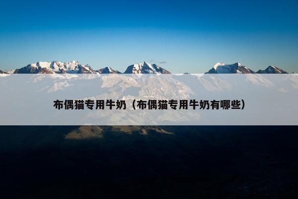 布偶猫专用牛奶（布偶猫专用牛奶有哪些）