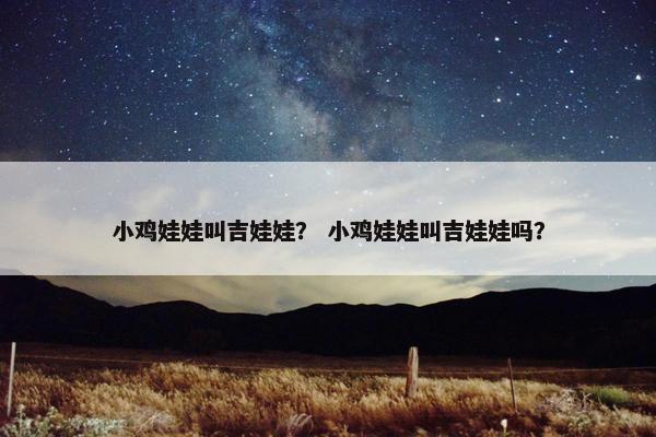 小鸡娃娃叫吉娃娃？ 小鸡娃娃叫吉娃娃吗？