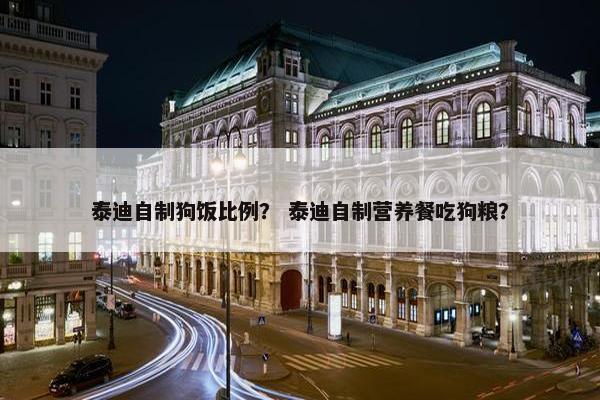 泰迪自制狗饭比例？ 泰迪自制营养餐吃狗粮？