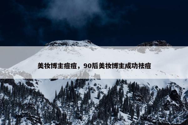 美妆博主痘痘，90后美妆博主成功祛痘