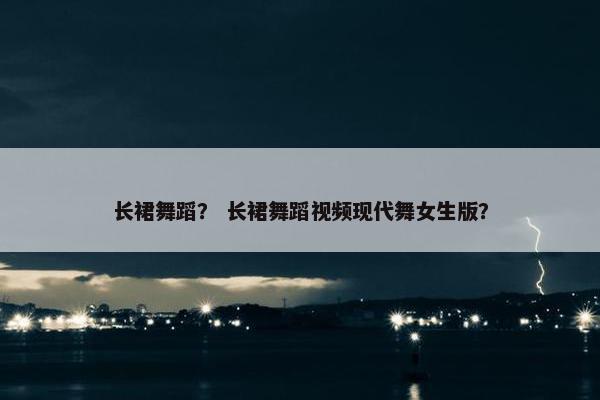 长裙舞蹈？ 长裙舞蹈视频现代舞女生版？