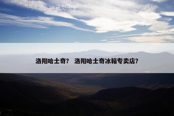 洛阳哈士奇？ 洛阳哈士奇冰箱专卖店？