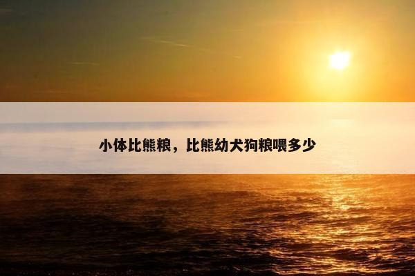 小体比熊粮，比熊幼犬狗粮喂多少
