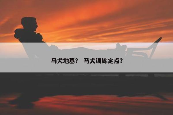 马犬地基？ 马犬训练定点？