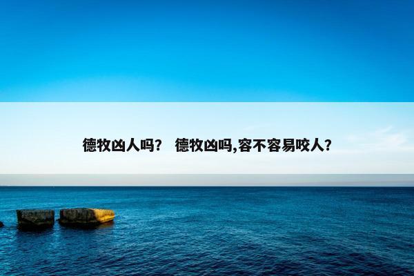 德牧凶人吗？ 德牧凶吗,容不容易咬人？