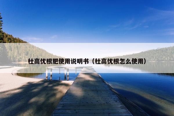 杜高优根肥使用说明书（杜高优根怎么使用）