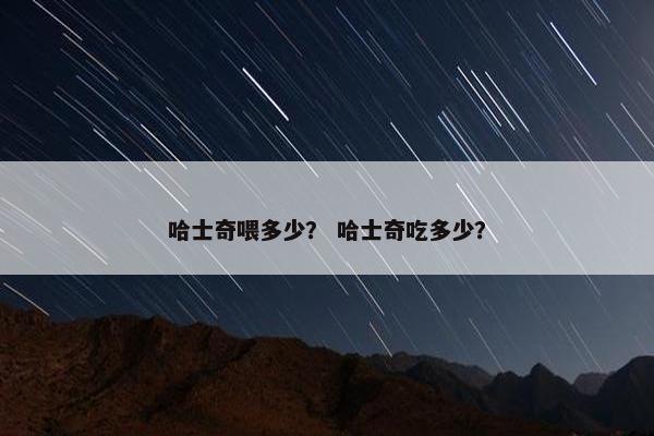 哈士奇喂多少？ 哈士奇吃多少？