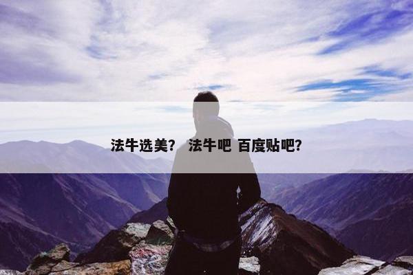 法牛选美？ 法牛吧 百度贴吧？