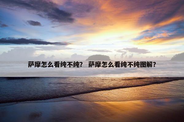 萨摩怎么看纯不纯？ 萨摩怎么看纯不纯图解？
