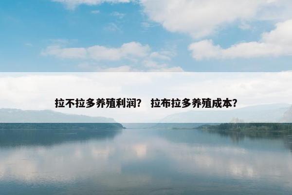 拉不拉多养殖利润？ 拉布拉多养殖成本？