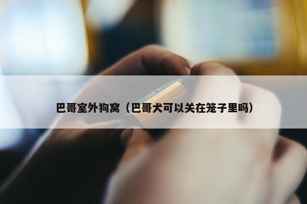 巴哥室外狗窝（巴哥犬可以关在笼子里吗）