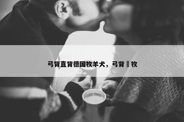 弓背直背德国牧羊犬，弓背徳牧