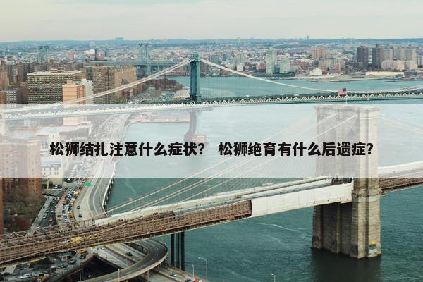 松狮结扎注意什么症状？ 松狮绝育有什么后遗症？