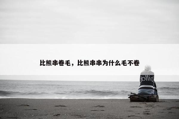 比熊串卷毛，比熊串串为什么毛不卷