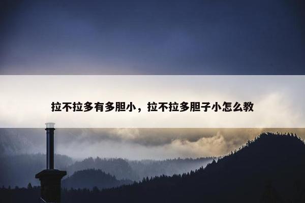 拉不拉多有多胆小，拉不拉多胆子小怎么教