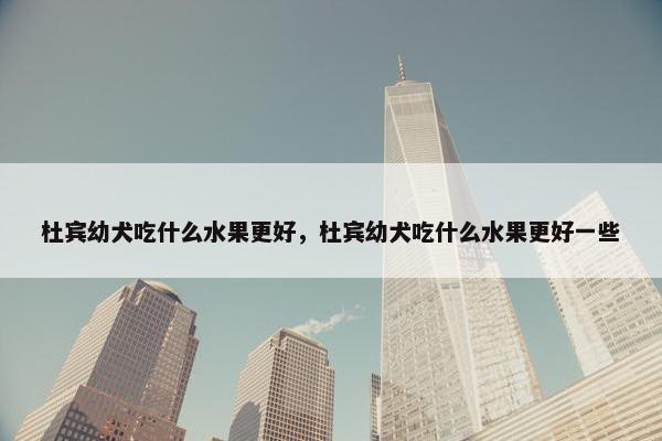 杜宾幼犬吃什么水果更好，杜宾幼犬吃什么水果更好一些