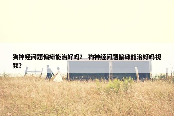 狗神经问题偏瘫能治好吗？ 狗神经问题偏瘫能治好吗视频？