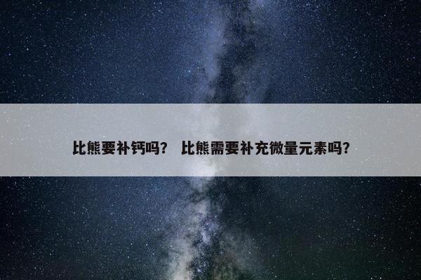 比熊要补钙吗？ 比熊需要补充微量元素吗？