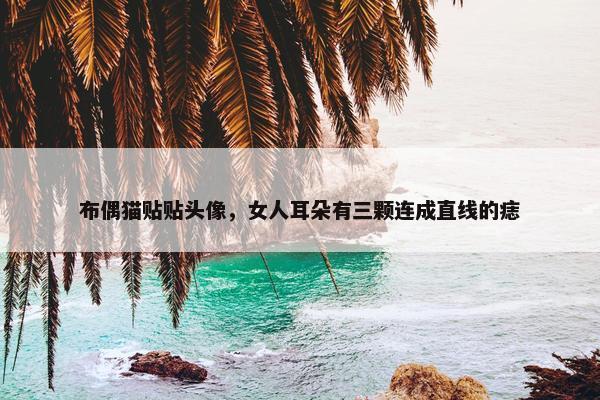 布偶猫贴贴头像，女人耳朵有三颗连成直线的痣