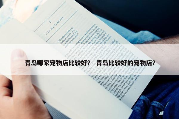 青岛哪家宠物店比较好？ 青岛比较好的宠物店？