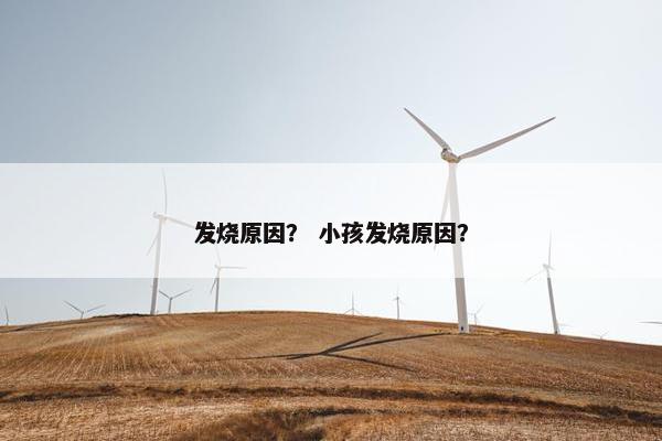 发烧原因？ 小孩发烧原因？
