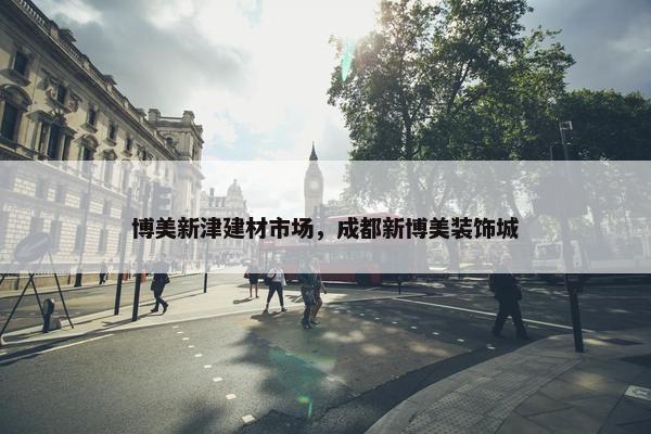博美新津建材市场，成都新博美装饰城
