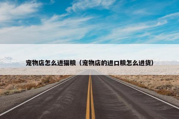 宠物店怎么进猫粮（宠物店的进口粮怎么进货）
