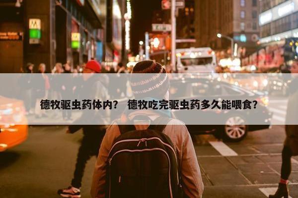 德牧驱虫药体内？ 德牧吃完驱虫药多久能喂食？