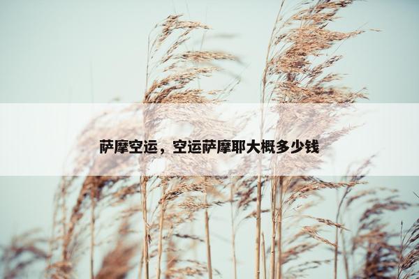 萨摩空运，空运萨摩耶大概多少钱