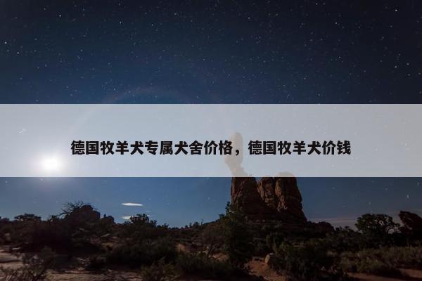 德国牧羊犬专属犬舍价格，德国牧羊犬价钱