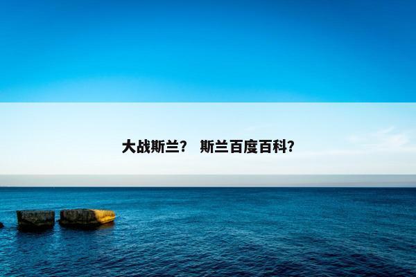 大战斯兰？ 斯兰百度百科？