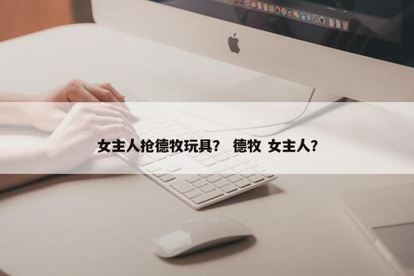 女主人抢德牧玩具？ 德牧 女主人？