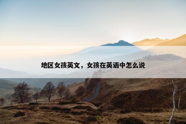 地区女孩英文，女孩在英语中怎么说