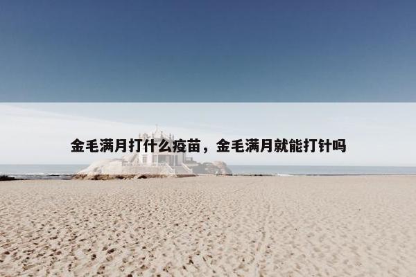 金毛满月打什么疫苗，金毛满月就能打针吗