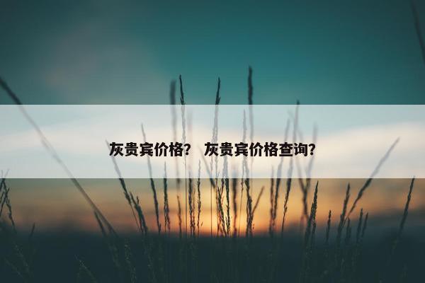 灰贵宾价格？ 灰贵宾价格查询？