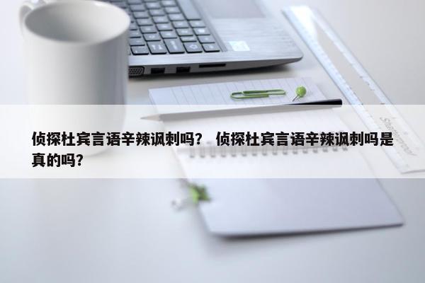 侦探杜宾言语辛辣讽刺吗？ 侦探杜宾言语辛辣讽刺吗是真的吗？